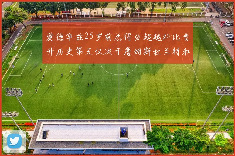 爱德华兹25岁前总得分超越科比晋升历史第五仅次于詹姆斯杜兰特和东契奇