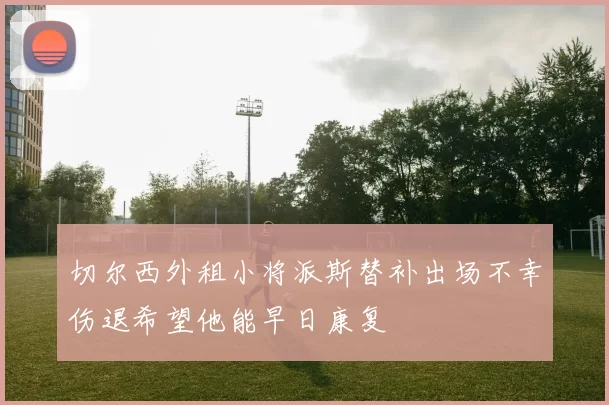 切尔西外租小将派斯替补出场不幸伤退希望他能早日康复