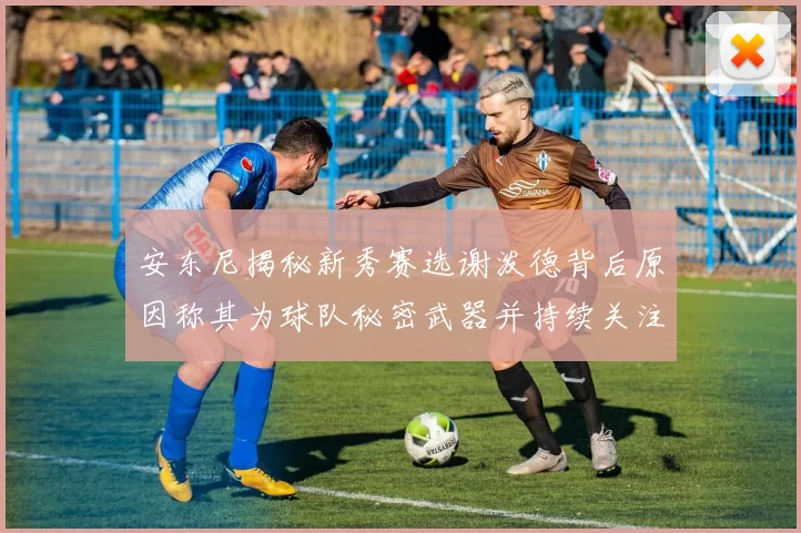安东尼揭秘新秀赛选谢泼德背后原因称其为球队秘密武器并持续关注