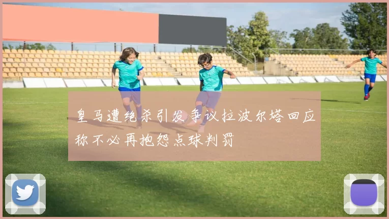 皇马遭绝杀引发争议拉波尔塔回应称不必再抱怨点球判罚