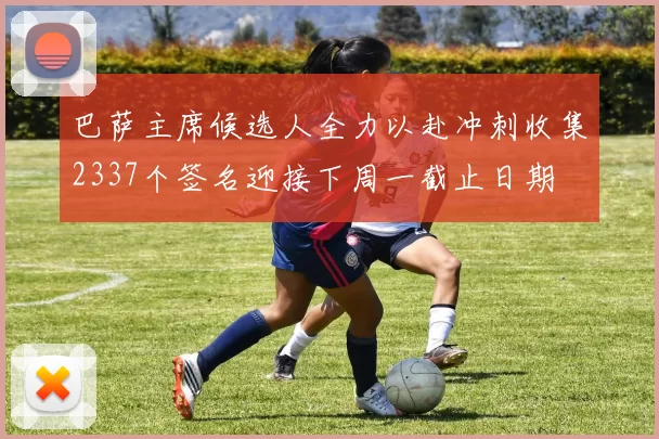 巴萨主席候选人全力以赴冲刺收集2337个签名迎接下周一截止日期