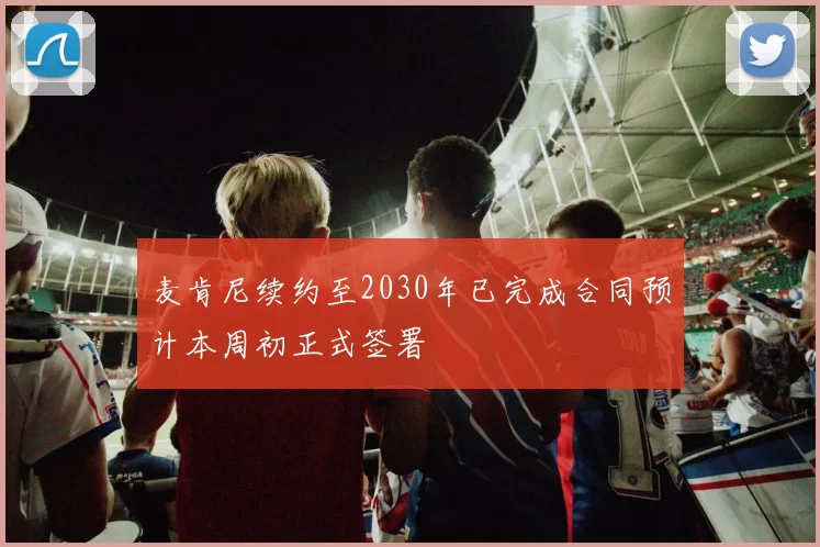 麦肯尼续约至2030年已完成合同预计本周初正式签署