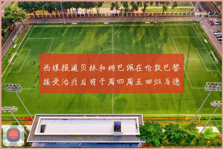 西媒报道贝林和姆巴佩在伦敦巴黎接受治疗后将于周四周五回归马德里
