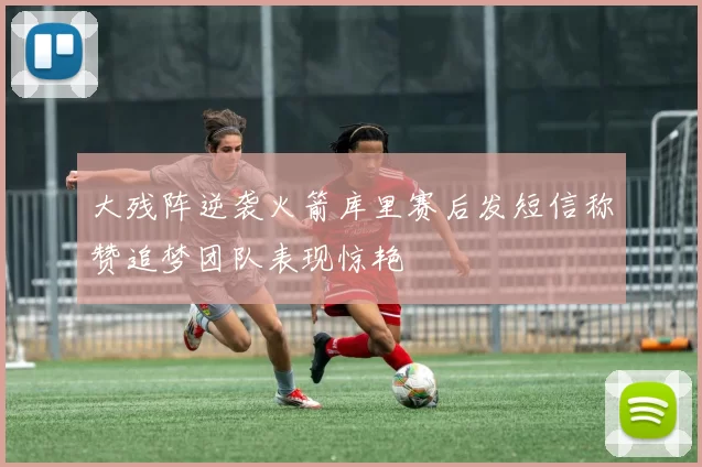大残阵逆袭火箭库里赛后发短信称赞追梦团队表现惊艳
