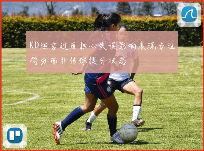 KD坦言过度担心失误影响表现专注得分而非传球提升状态