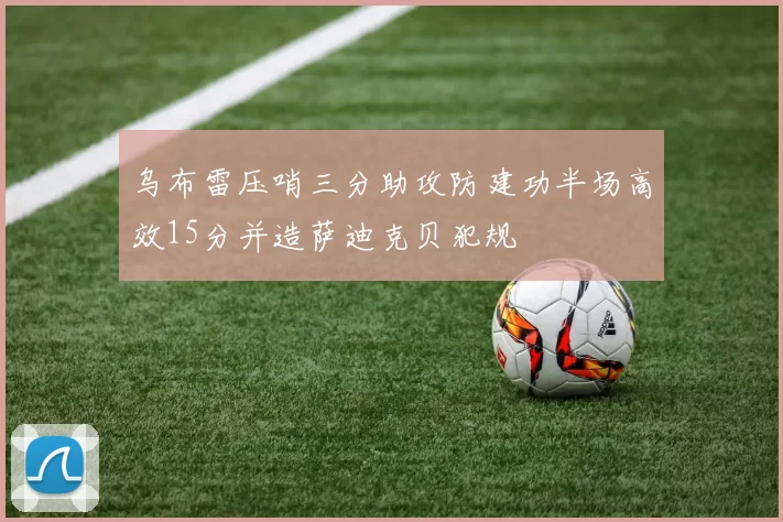 乌布雷压哨三分助攻防建功半场高效15分并造萨迪克贝犯规