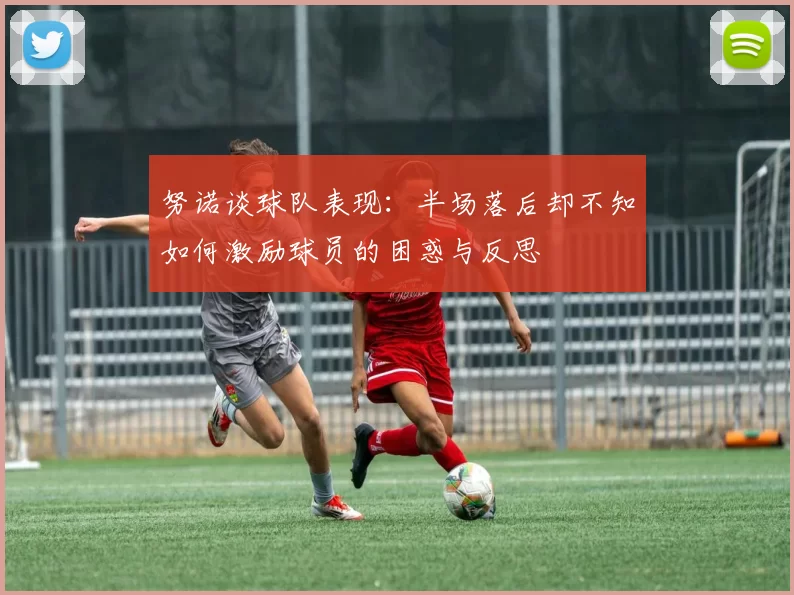 努诺谈球队表现：半场落后却不知如何激励球员的困惑与反思