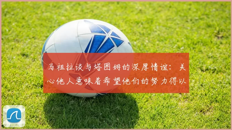 马祖拉谈与塔图姆的深厚情谊：关心他人意味着希望他们的努力得以回报