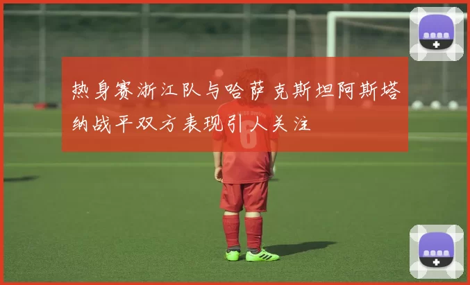 热身赛浙江队与哈萨克斯坦阿斯塔纳战平双方表现引人关注