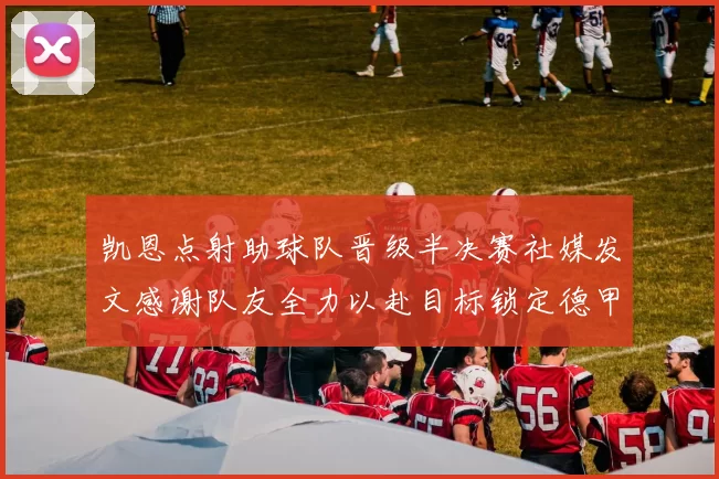 凯恩点射助球队晋级半决赛社媒发文感谢队友全力以赴目标锁定德甲赛季