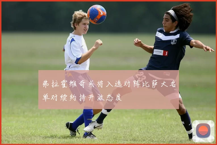 弗拉霍维奇或将入选对阵比萨大名单对续约持开放态度