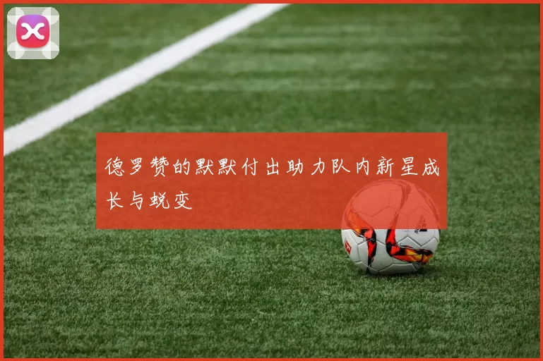 德罗赞的默默付出助力队内新星成长与蜕变