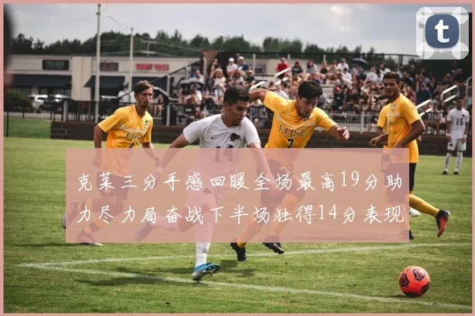 克莱三分手感回暖全场最高19分助力尽力局奋战下半场独得14分表现抢眼