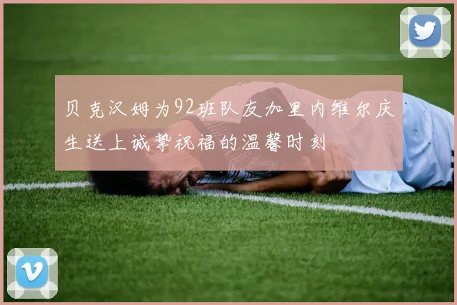贝克汉姆为92班队友加里内维尔庆生送上诚挚祝福的温馨时刻