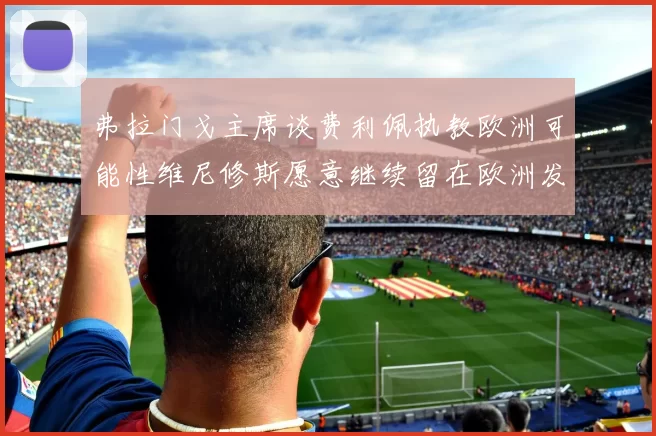 弗拉门戈主席谈费利佩执教欧洲可能性维尼修斯愿意继续留在欧洲发展
