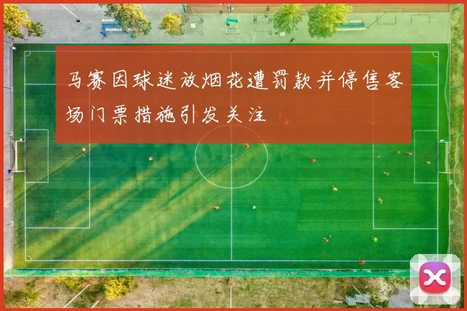 马赛因球迷放烟花遭罚款并停售客场门票措施引发关注