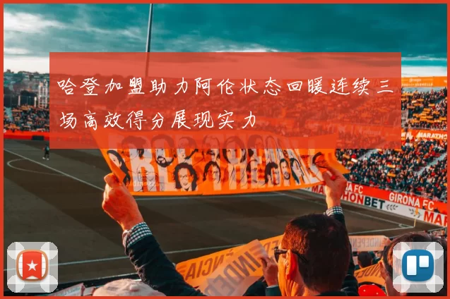 哈登加盟助力阿伦状态回暖连续三场高效得分展现实力