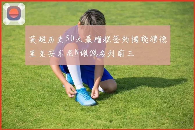 英超历史50大最糟糕签约揭晓穆德里克安东尼N佩佩名列前三