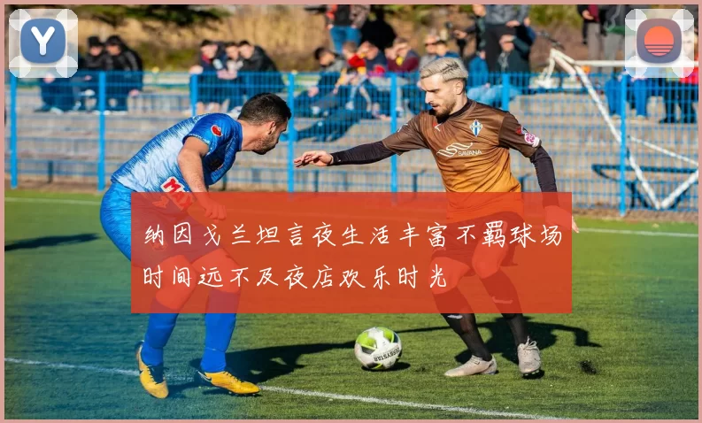 纳因戈兰坦言夜生活丰富不羁球场时间远不及夜店欢乐时光