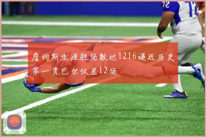 詹姆斯生涯胜场数达1216逼近历史第一贾巴尔仅差12场