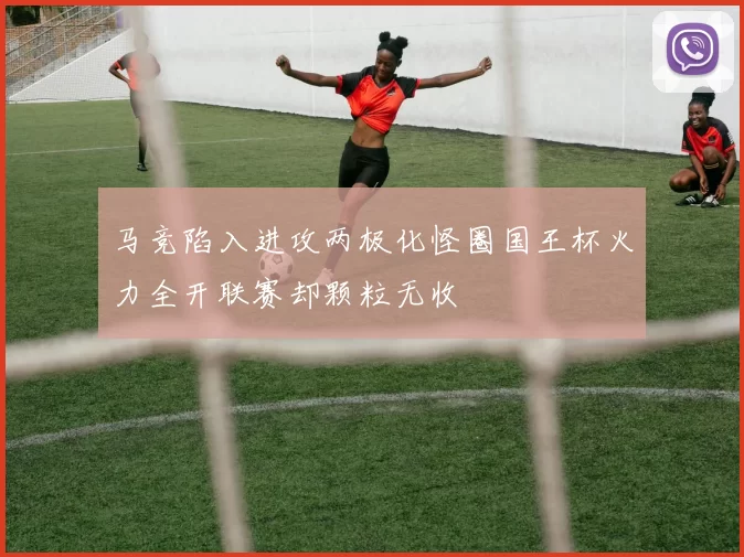 马竞陷入进攻两极化怪圈国王杯火力全开联赛却颗粒无收