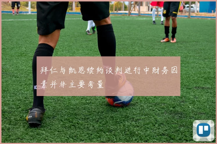 拜仁与凯恩续约谈判进行中财务因素并非主要考量