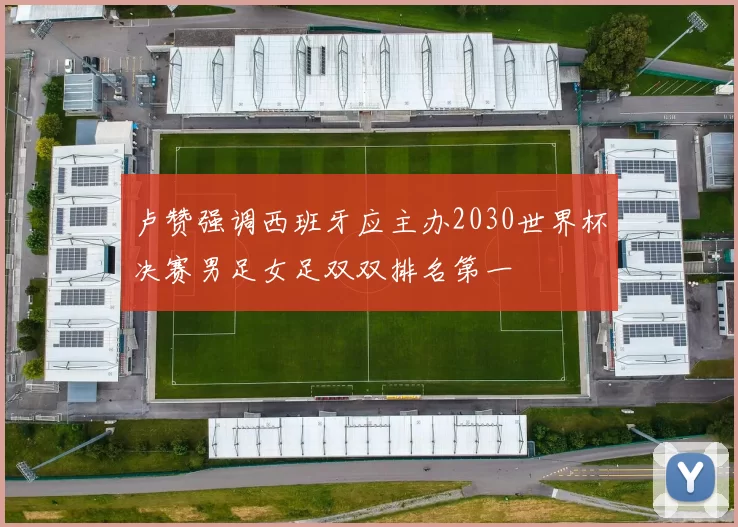 卢赞强调西班牙应主办2030世界杯决赛男足女足双双排名第一