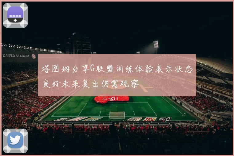 塔图姆分享G联盟训练体验表示状态良好未来复出仍需观察