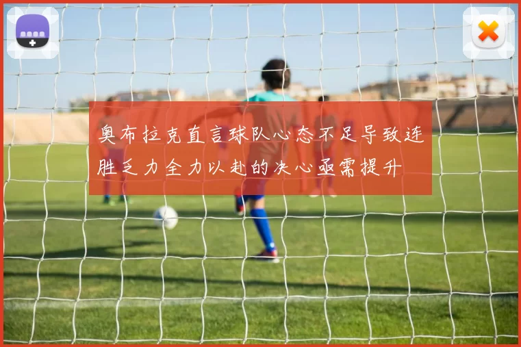 奥布拉克直言球队心态不足导致连胜乏力全力以赴的决心亟需提升