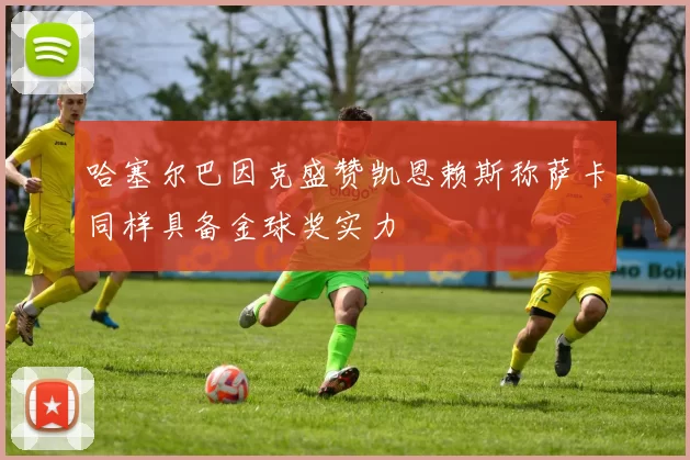 哈塞尔巴因克盛赞凯恩赖斯称萨卡同样具备金球奖实力