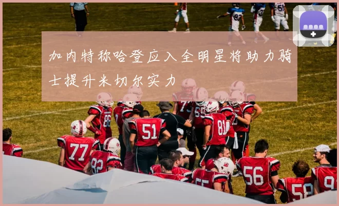 加内特称哈登应入全明星将助力骑士提升米切尔实力